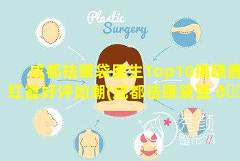 成都祛眼袋医生Top10揭晓唐红霞好评如潮(成都祛眼袋医 🐧 生top10揭晓唐红霞好评如潮)